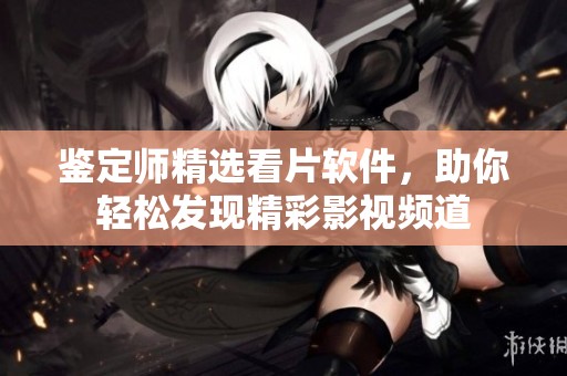 鉴定师精选看片软件，助你轻松发现精彩影视频道