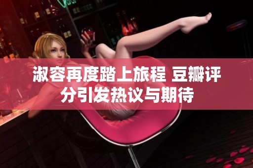 淑容再度踏上旅程 豆瓣评分引发热议与期待