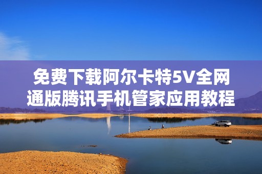 免费下载阿尔卡特5V全网通版腾讯手机管家应用教程