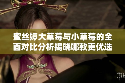 蜜丝婷大草莓与小草莓的全面对比分析揭晓哪款更优选