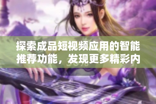 探索成品短视频应用的智能推荐功能，发现更多精彩内容