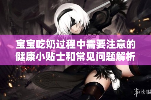 宝宝吃奶过程中需要注意的健康小贴士和常见问题解析