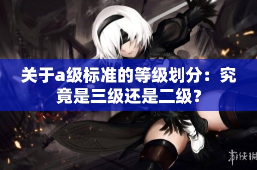 关于a级标准的等级划分：究竟是三级还是二级？