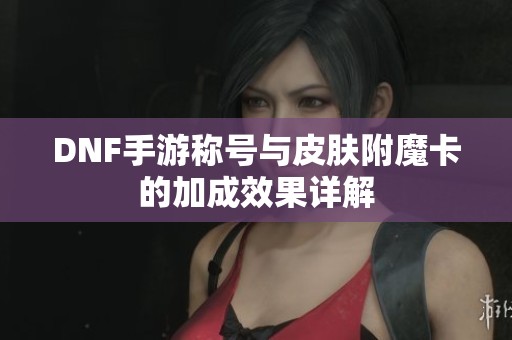 DNF手游称号与皮肤附魔卡的加成效果详解