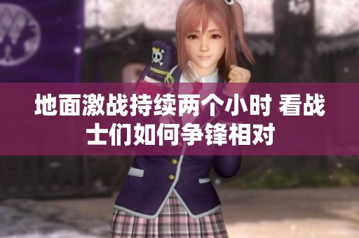地面激战持续两个小时 看战士们如何争锋相对