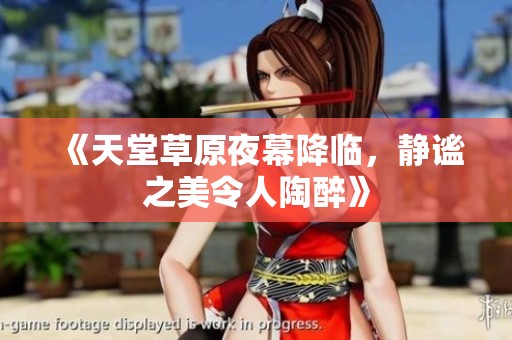 《天堂草原夜幕降临，静谧之美令人陶醉》