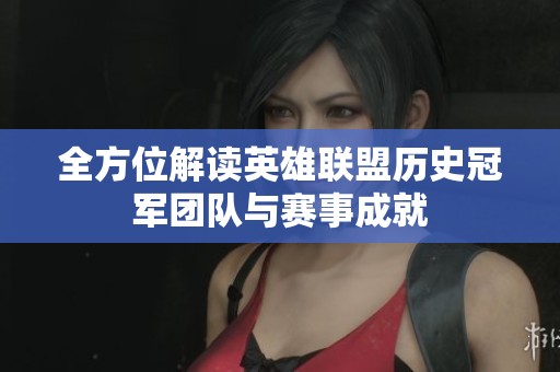 全方位解读英雄联盟历史冠军团队与赛事成就