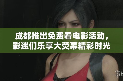 成都推出免费看电影活动，影迷们乐享大荧幕精彩时光