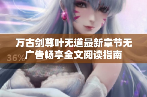 万古剑尊叶无道最新章节无广告畅享全文阅读指南