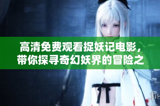 高清免费观看捉妖记电影，带你探寻奇幻妖界的冒险之旅