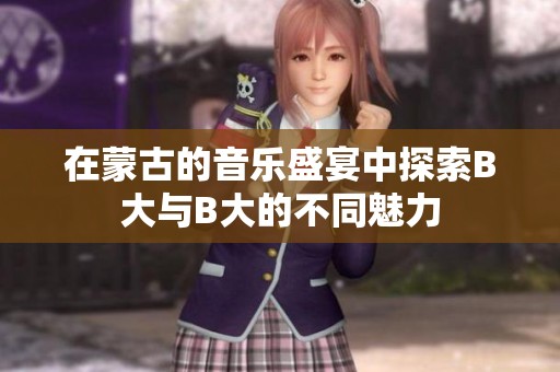 在蒙古的音乐盛宴中探索B大与B大的不同魅力