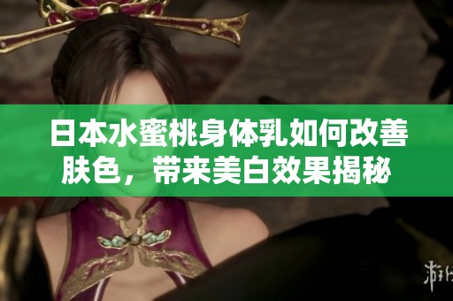日本水蜜桃身体乳如何改善肤色，带来美白效果揭秘