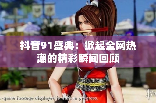 抖音91盛典：掀起全网热潮的精彩瞬间回顾