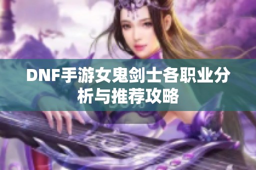 DNF手游女鬼剑士各职业分析与推荐攻略