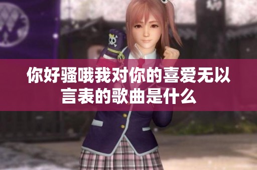 你好骚哦我对你的喜爱无以言表的歌曲是什么