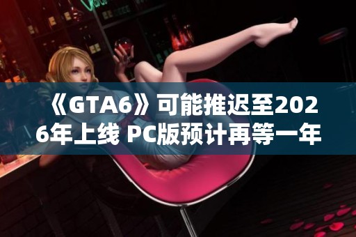 《GTA6》可能推迟至2026年上线 PC版预计再等一年发布