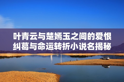 叶青云与楚嫣玉之间的爱恨纠葛与命运转折小说名揭秘