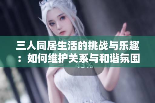 三人同居生活的挑战与乐趣：如何维护关系与和谐氛围