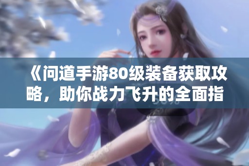 《问道手游80级装备获取攻略，助你战力飞升的全面指南》
