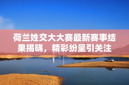 荷兰姓交大大赛最新赛事结果揭晓，精彩纷呈引关注