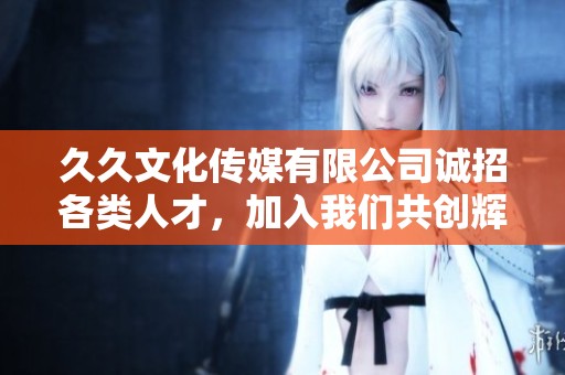 久久文化传媒有限公司诚招各类人才，加入我们共创辉煌