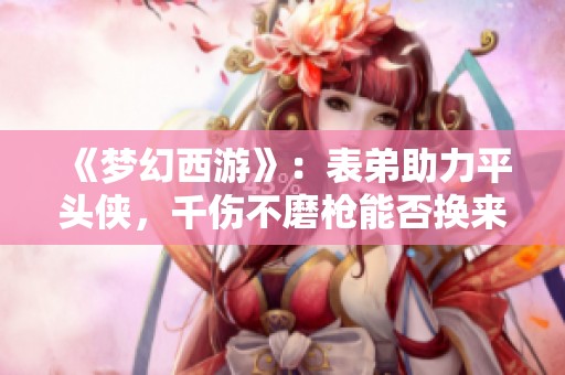 《梦幻西游》：表弟助力平头侠，千伤不磨枪能否换来奔驰座驾？