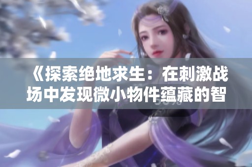 《探索绝地求生：在刺激战场中发现微小物件蕴藏的智慧》