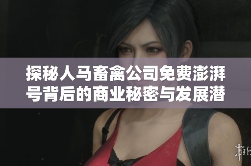 探秘人马畜禽公司免费澎湃号背后的商业秘密与发展潜力