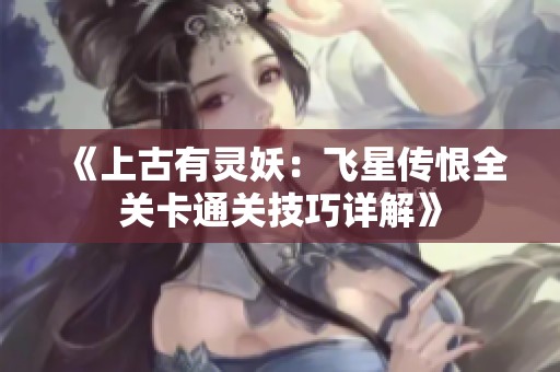 《上古有灵妖：飞星传恨全关卡通关技巧详解》