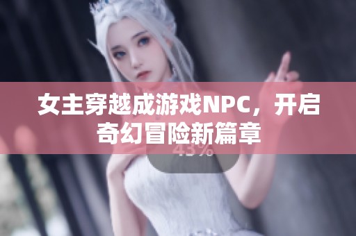 女主穿越成游戏NPC，开启奇幻冒险新篇章