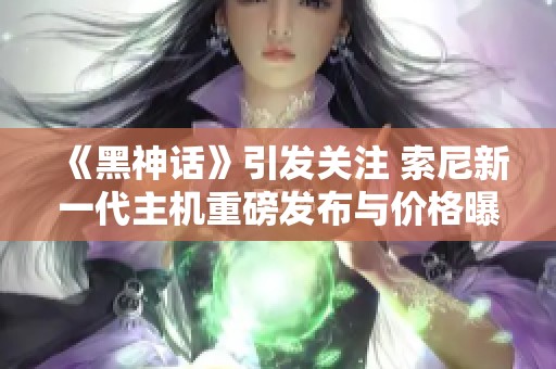 《黑神话》引发关注 索尼新一代主机重磅发布与价格曝光