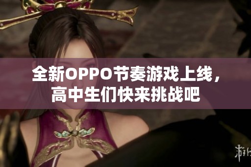 全新OPPO节奏游戏上线，高中生们快来挑战吧