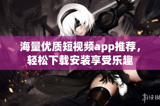 海量优质短视频app推荐，轻松下载安装享受乐趣