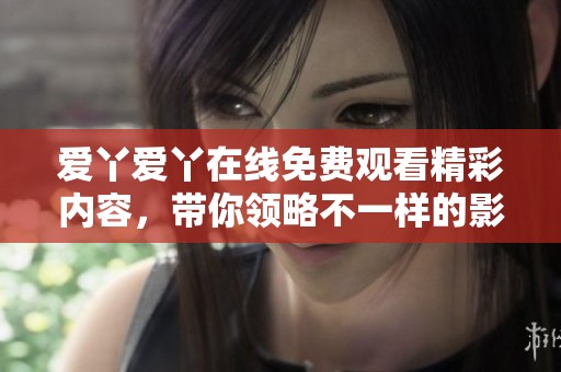 爱丫爱丫在线免费观看精彩内容，带你领略不一样的影视体验