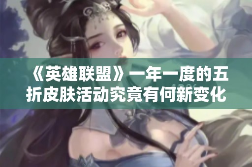 《英雄联盟》一年一度的五折皮肤活动究竟有何新变化