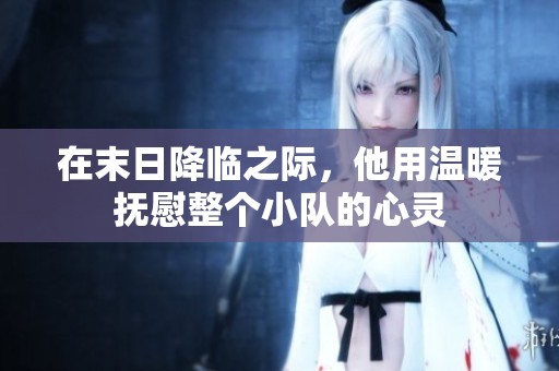 在末日降临之际，他用温暖抚慰整个小队的心灵