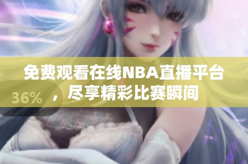 免费观看在线NBA直播平台，尽享精彩比赛瞬间