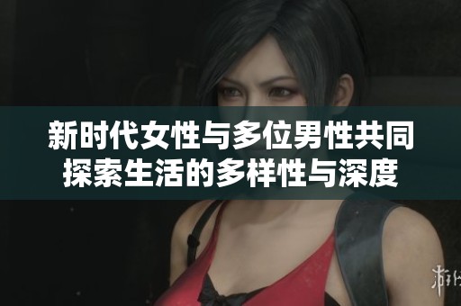 新时代女性与多位男性共同探索生活的多样性与深度