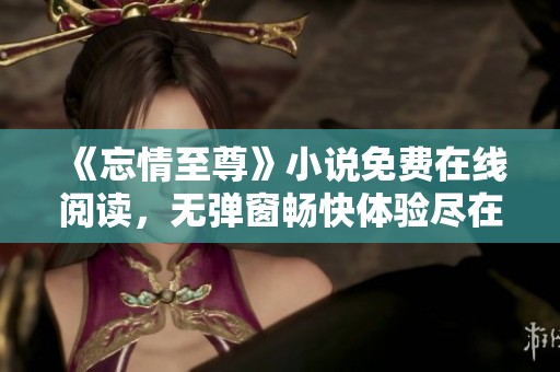 《忘情至尊》小说免费在线阅读，无弹窗畅快体验尽在雪狐小说网