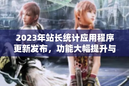 2023年站长统计应用程序更新发布，功能大幅提升与优化