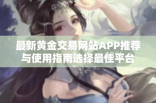 最新黄金交易网站APP推荐与使用指南选择最佳平台