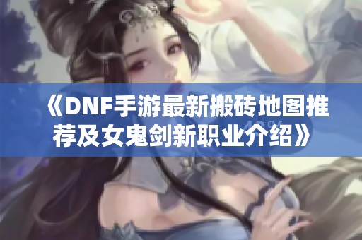 《DNF手游最新搬砖地图推荐及女鬼剑新职业介绍》