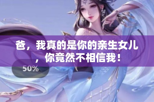 爸，我真的是你的亲生女儿，你竟然不相信我！