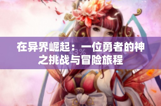在异界崛起:一位勇者的神之挑战与冒险旅程 在异界崛起:一位勇者的神之挑战与冒险旅程
