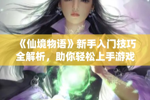 《仙境物语》新手入门技巧全解析，助你轻松上手游戏