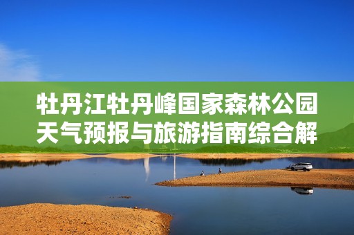 牡丹江牡丹峰国家森林公园天气预报与旅游指南综合解析