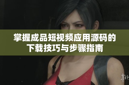 掌握成品短视频应用源码的下载技巧与步骤指南