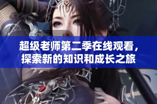 超级老师第二季在线观看，探索新的知识和成长之旅