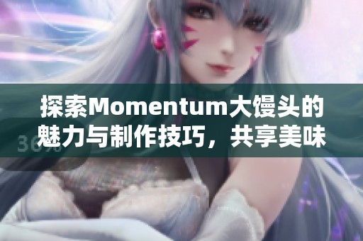 探索Momentum大馒头的魅力与制作技巧，共享美味体验
