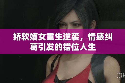 娇软嫡女重生逆袭，情感纠葛引发的错位人生